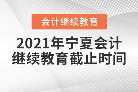 2021年宁夏会计继续教育截止时间 2021年宁夏会计继续教育截止时间