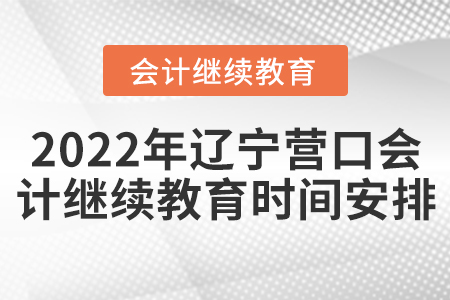 2022年辽宁营口会计继续教育时间安排 2022年辽宁营口会计继续教育时间安排