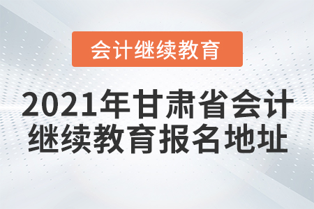 2021年甘肃省会计继续教育报名地址 2021年甘肃省会计继续教育报名地址