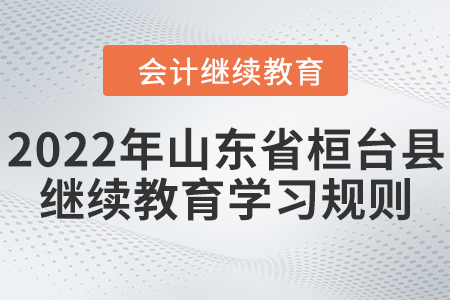 2022年山东省桓台县会计继续教育学习规则 2022年山东省桓台县会计继续教育学习规则