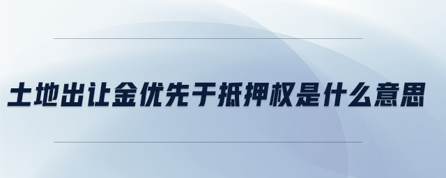 土地出让金优先于抵押权是什么意思 土地出让金优先于抵押权是什么意思