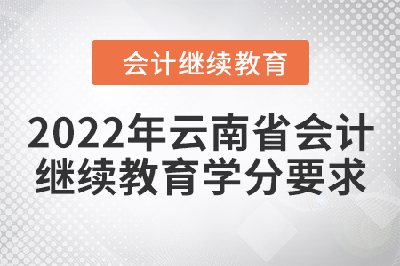 2022年云南省会计继续教育学分要求 2022年云南省会计继续教育学分要求