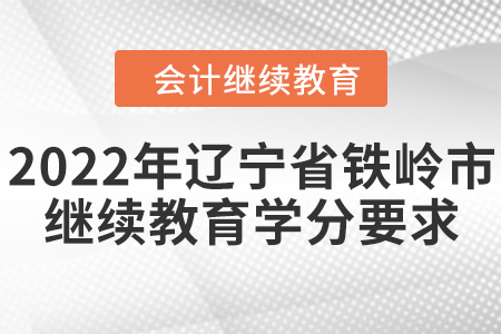 2022年辽宁省铁岭市会计继续教育学分要求 2022年辽宁省铁岭市会计继续教育学分要求