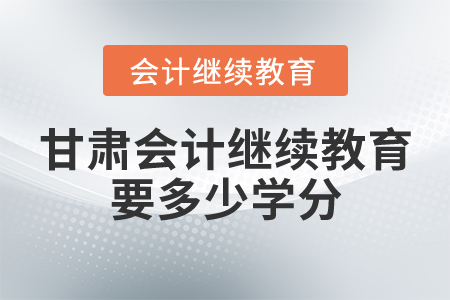 甘肃会计继续教育要多少学分？