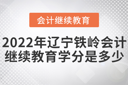 2022年辽宁铁岭会计继续教育学分是多少？