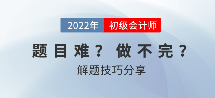 2022年初级会计考试做不完题?掌握技巧60+并不难! 2022年初级会计考试做不完题?掌握技巧60+并不难!