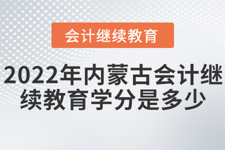2022年内蒙古会计继续教育学分是多少? 2022年内蒙古会计继续教育学分是多少?