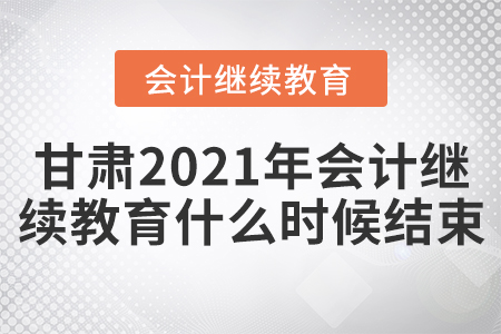 甘肃2021年会计继续教育什么时候结束？
