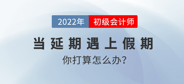 当延期遇上假期,初级会计考生你打算怎么办? 当延期遇上假期,初级会计考生你打算怎么办?