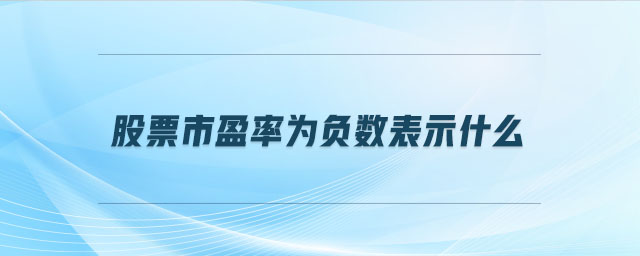 股票市盈率为负数表示什么 股票市盈率为负数表示什么
