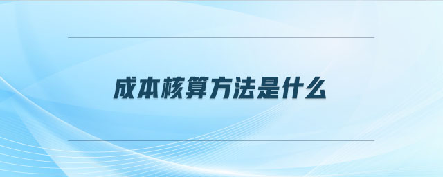 成本核算方法是什么 成本核算方法是什么