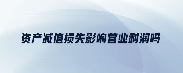 资产减值损失影响营业利润吗 资产减值损失影响营业利润吗