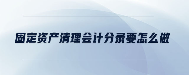 固定资产清理会计分录要怎么做 固定资产清理会计分录要怎么做