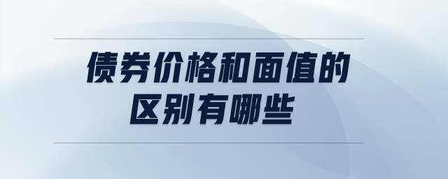 债券价格和面值的区别有哪些 债券价格和面值的区别有哪些