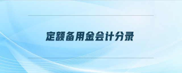 定额备用金会计分录 定额备用金会计分录
