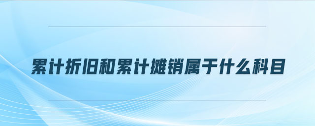 累计折旧和累计摊销属于什么科目 累计折旧和累计摊销属于什么科目