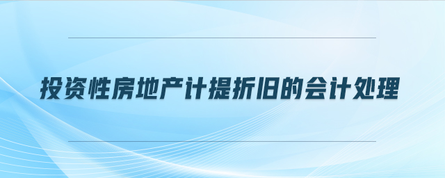 投资性房地产计提折旧的会计处理 投资性房地产计提折旧的会计处理