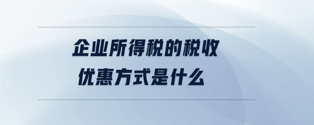 企业所得税的税收优惠方式是什么