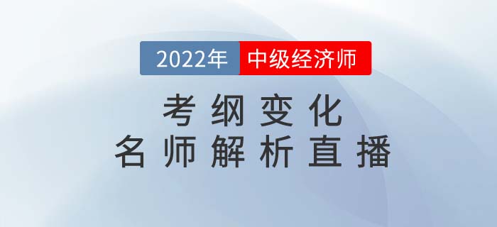 2022年中级经济师考纲变化名师解析直播强势来袭! 2022年中级经济师考纲变化名师解析直播强势来袭!