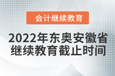 2022年东奥安徽省会计继续教育截止时间 2022年东奥安徽省会计继续教育截止时间