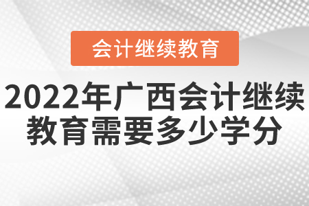 2022年广西会计继续教育需要多少学分? 2022年广西会计继续教育需要多少学分?