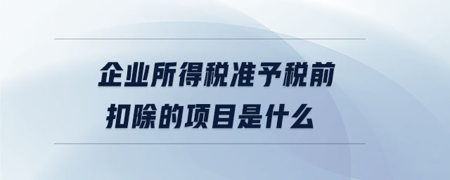 企业所得税准予税前扣除的项目是什么 企业所得税准予税前扣除的项目是什么