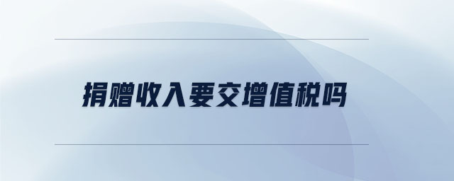 捐赠收入要交增值税吗 捐赠收入要交增值税吗