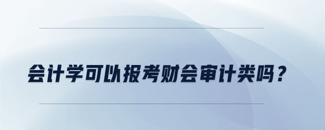 会计学可以报考财会审计类吗? 会计学可以报考财会审计类吗?