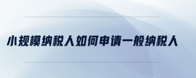 小规模纳税人如何申请一般纳税人 小规模纳税人如何申请一般纳税人