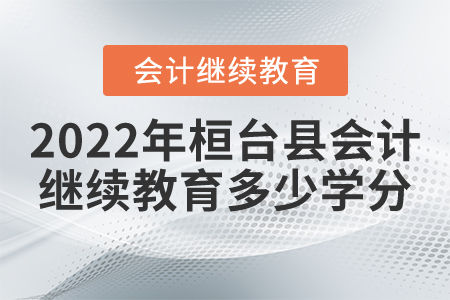 2022年桓台县会计继续教育多少学分? 2022年桓台县会计继续教育多少学分?