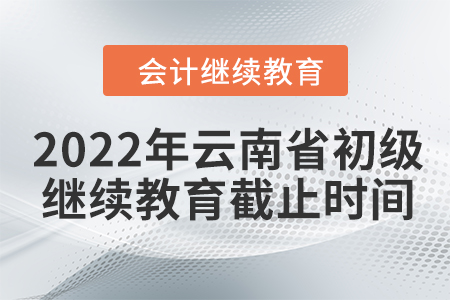 2022年云南省初级会计继续教育截止时间