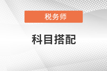 税务师报考科目怎样搭配才合理? 税务师报考科目怎样搭配才合理?