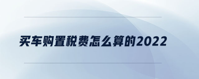 买车购置税费怎么算的2022 买车购置税费怎么算的2022