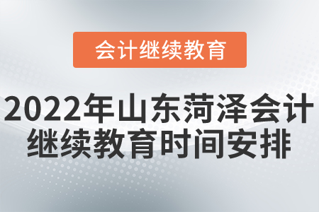 2022年山东菏泽会计继续教育时间安排 2022年山东菏泽会计继续教育时间安排