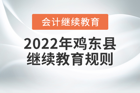 2022年黑龙江省鸡东县会计继续教育规则概述 2022年黑龙江省鸡东县会计继续教育规则概述