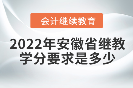 2022年安徽省会计继续教育学分要求是多少？