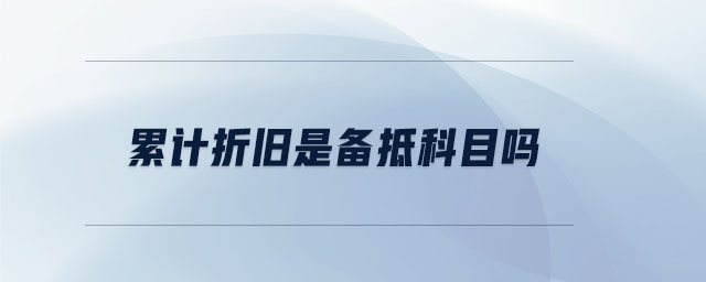 累计折旧是备抵科目吗 累计折旧是备抵科目吗