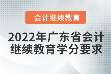 2022年广东省会计继续教育学分要求 2022年广东省会计继续教育学分要求