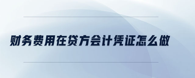 财务费用在贷方会计凭证怎么做 财务费用在贷方会计凭证怎么做