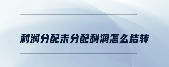 利润分配未分配利润怎么结转 利润分配未分配利润怎么结转