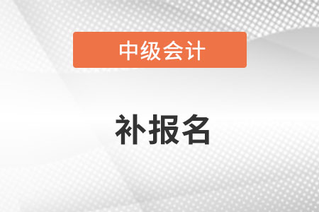 中级会计师2022年补报名时间是哪天? 中级会计师2022年补报名时间是哪天?