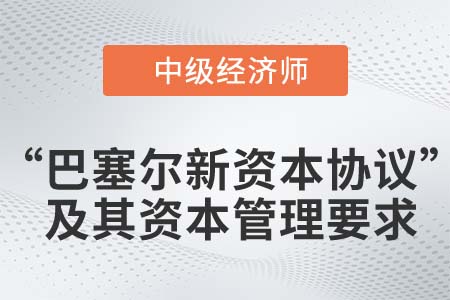 “巴塞尔新资本协议”及其资本管理要求_2022中级经济师金融知识点 “巴塞尔新资本协议”及其资本管理要求_2022中级经济师金融知识点