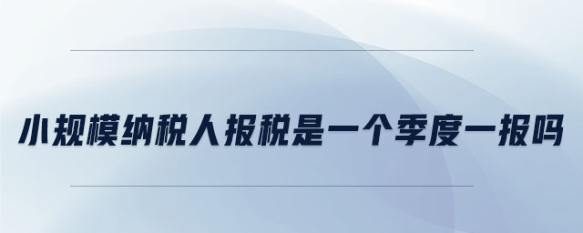 小规模纳税人报税是一个季度一报吗 小规模纳税人报税是一个季度一报吗