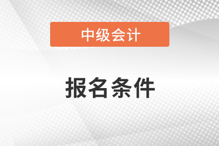 2022年贵州省中级会计师报名条件有哪些? 2022年贵州省中级会计师报名条件有哪些?