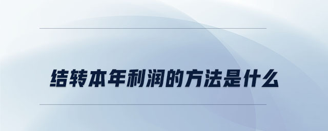结转本年利润的方法是什么 结转本年利润的方法是什么