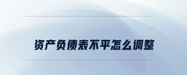 资产负债表不平怎么调整 资产负债表不平怎么调整