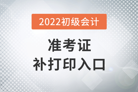 湖北省武汉2022年初级会计准考证补打印入口7月29日14时开通