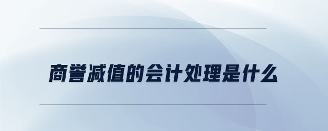 商誉减值的会计处理是什么 商誉减值的会计处理是什么