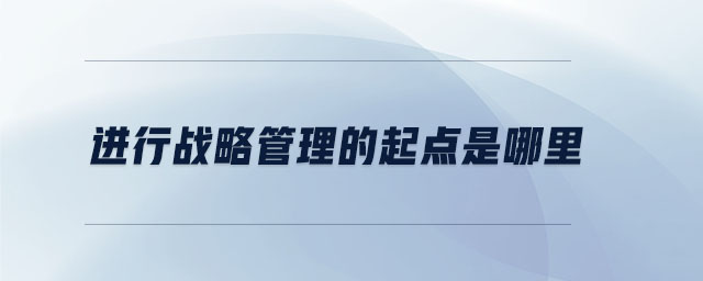 进行战略管理的起点是哪里 进行战略管理的起点是哪里