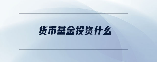 货币基金投资什么 货币基金投资什么